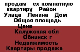 продам 3-ех комнатную квартиру › Район ­ 51 › Улица ­ Ленина › Дом ­ 198 › Общая площадь ­ 65 › Цена ­ 4 000 000 - Калужская обл., Обнинск г. Недвижимость » Квартиры продажа   . Калужская обл.,Обнинск г.